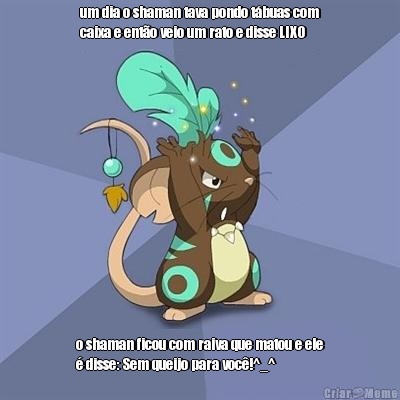 um dia o shaman tava pondo t�buas com
caixa e ent�o veio um rato e disse LIXO  o shaman ficou com raiva que matou e ele
� disse: Sem queijo para voc�!^_^
